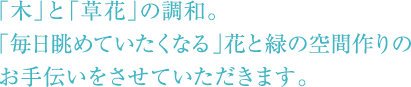 「木」と「草花」の調和。「毎日眺めていたくなる」花と緑の空間作りのお手伝いをさせていただきます。